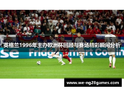 英格兰1996年主办欧洲杯回顾与赛场精彩瞬间分析 英格兰1996年主办欧洲杯回顾与赛场精彩瞬间分析