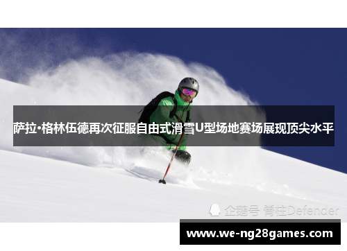 萨拉·格林伍德再次征服自由式滑雪U型场地赛场展现顶尖水平 萨拉·格林伍德再次征服自由式滑雪U型场地赛场展现顶尖水平