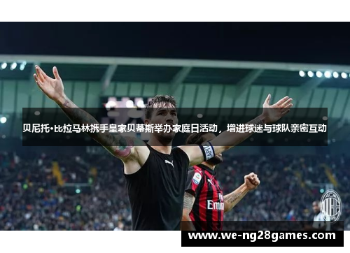 贝尼托·比拉马林携手皇家贝蒂斯举办家庭日活动,增进球迷与球队亲密互动 贝尼托·比拉马林携手皇家贝蒂斯举办家庭日活动,增进球迷与球队亲密互动