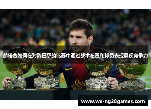 赫塔费如何在对阵巴萨的比赛中通过战术布置和球员表现展现竞争力 赫塔费如何在对阵巴萨的比赛中通过战术布置和球员表现展现竞争力