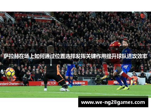 萨拉赫在场上如何通过位置选择发挥关键作用提升球队进攻效率 萨拉赫在场上如何通过位置选择发挥关键作用提升球队进攻效率