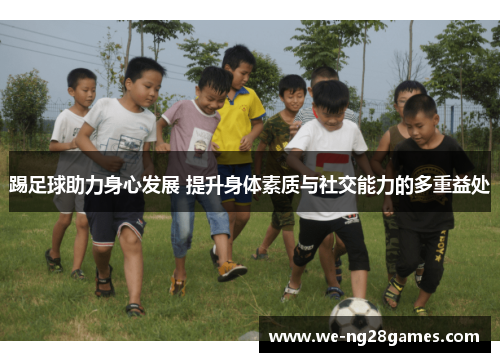 踢足球助力身心发展 提升身体素质与社交能力的多重益处 踢足球助力身心发展 提升身体素质与社交能力的多重益处
