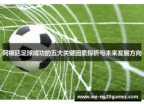 阿根廷足球成功的五大关键因素探析与未来发展方向