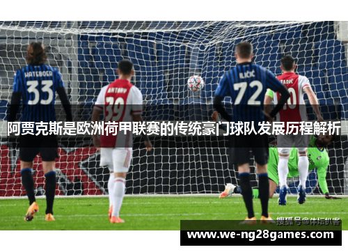 阿贾克斯是欧洲荷甲联赛的传统豪门球队发展历程解析