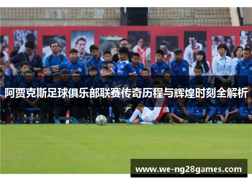 阿贾克斯足球俱乐部联赛传奇历程与辉煌时刻全解析 阿贾克斯足球俱乐部联赛传奇历程与辉煌时刻全解析