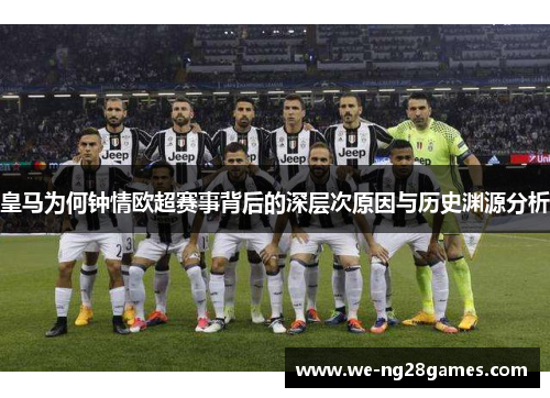 皇马为何钟情欧超赛事背后的深层次原因与历史渊源分析