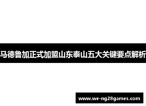 马德鲁加正式加盟山东泰山五大关键要点解析
