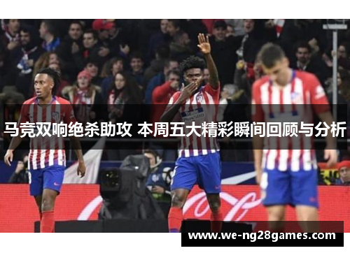 马竞双响绝杀助攻 本周五大精彩瞬间回顾与分析