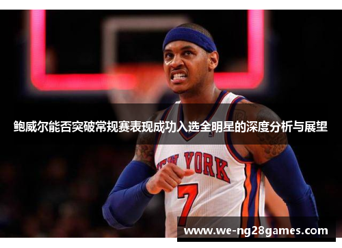 鲍威尔能否突破常规赛表现成功入选全明星的深度分析与展望