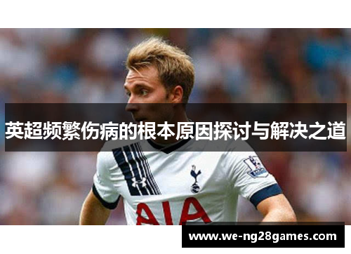 英超频繁伤病的根本原因探讨与解决之道 英超频繁伤病的根本原因探讨与解决之道