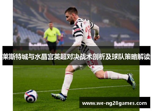 莱斯特城与水晶宫英超对决战术剖析及球队策略解读
