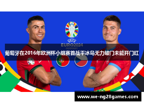 葡萄牙在2016年欧洲杯小组赛首战平冰岛无力破门未能开门红 葡萄牙在2016年欧洲杯小组赛首战平冰岛无力破门未能开门红
