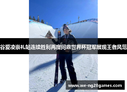 谷爱凌崇礼站连续胜利再度问鼎世界杯冠军展现王者风范 谷爱凌崇礼站连续胜利再度问鼎世界杯冠军展现王者风范