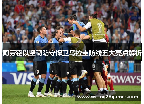 阿劳霍以坚韧防守捍卫乌拉圭防线五大亮点解析 阿劳霍以坚韧防守捍卫乌拉圭防线五大亮点解析