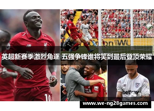 英超新赛季激烈角逐 五强争锋谁将笑到最后登顶荣耀 英超新赛季激烈角逐 五强争锋谁将笑到最后登顶荣耀