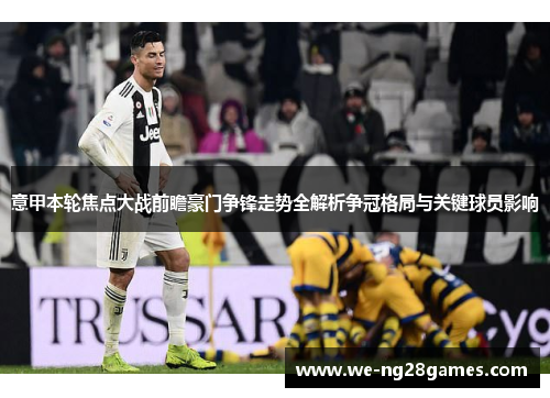 意甲本轮焦点大战前瞻豪门争锋走势全解析争冠格局与关键球员影响