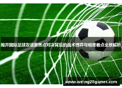 揭开国际足球友谊赛焦点对决背后的战术博弈与明星看点全景解析 揭开国际足球友谊赛焦点对决背后的战术博弈与明星看点全景解析
