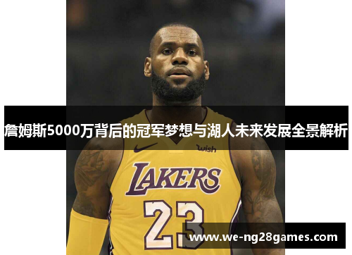 詹姆斯5000万背后的冠军梦想与湖人未来发展全景解析 詹姆斯5000万背后的冠军梦想与湖人未来发展全景解析