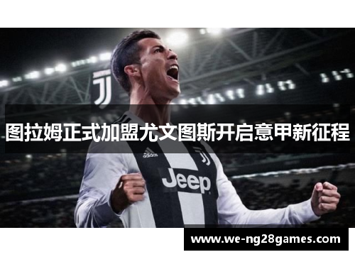 图拉姆正式加盟尤文图斯开启意甲新征程 图拉姆正式加盟尤文图斯开启意甲新征程