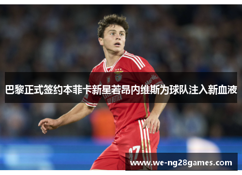 巴黎正式签约本菲卡新星若昂内维斯为球队注入新血液