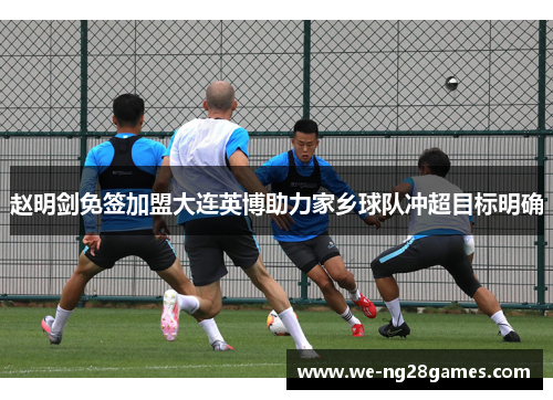 赵明剑免签加盟大连英博助力家乡球队冲超目标明确