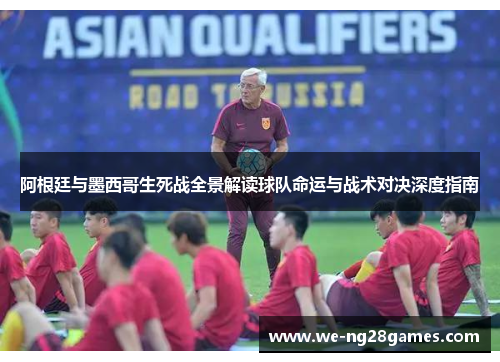 阿根廷与墨西哥生死战全景解读球队命运与战术对决深度指南 阿根廷与墨西哥生死战全景解读球队命运与战术对决深度指南