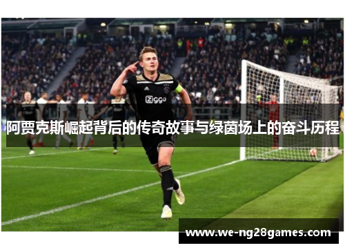阿贾克斯崛起背后的传奇故事与绿茵场上的奋斗历程 阿贾克斯崛起背后的传奇故事与绿茵场上的奋斗历程