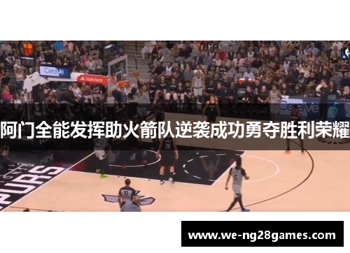 阿门全能发挥助火箭队逆袭成功勇夺胜利荣耀 阿门全能发挥助火箭队逆袭成功勇夺胜利荣耀