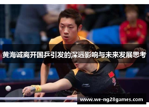 黄海诚离开国乒引发的深远影响与未来发展思考 黄海诚离开国乒引发的深远影响与未来发展思考