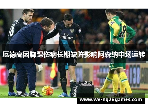 厄德高因脚踝伤病长期缺阵影响阿森纳中场运转 厄德高因脚踝伤病长期缺阵影响阿森纳中场运转