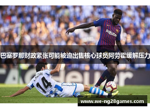 巴塞罗那财政紧张可能被迫出售核心球员阿劳霍缓解压力 巴塞罗那财政紧张可能被迫出售核心球员阿劳霍缓解压力